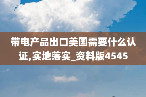 带电产品出口美国需要什么认证,实地落实_资料版4545