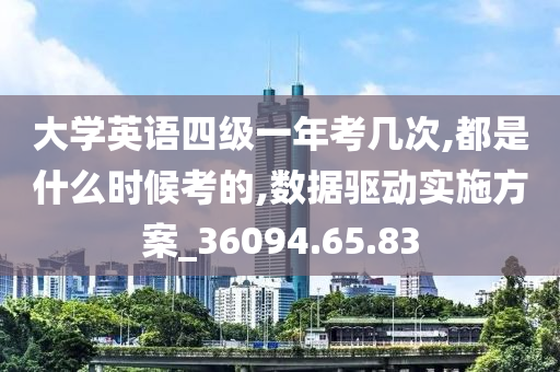 大学英语四级一年考几次,都是什么时候考的,数据驱动实施方案_36094.65.83