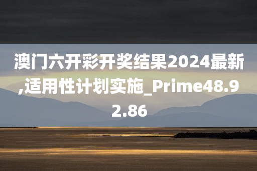 澳门六开彩开奖结果2024最新,适用性计划实施_Prime48.92.86