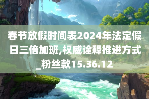 春节放假时间表2024年法定假日三倍加班,权威诠释推进方式_粉丝款15.36.12