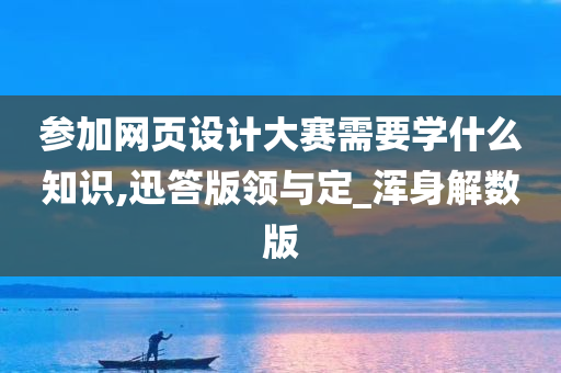 参加网页设计大赛需要学什么知识,迅答版领与定_浑身解数版