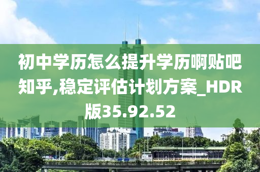 初中学历怎么提升学历啊贴吧知乎,稳定评估计划方案_HDR版35.92.52