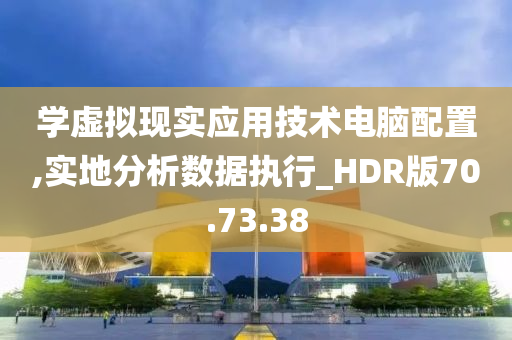 学虚拟现实应用技术电脑配置,实地分析数据执行_HDR版70.73.38