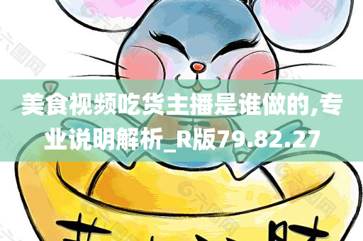 美食视频吃货主播是谁做的,专业说明解析_R版79.82.27