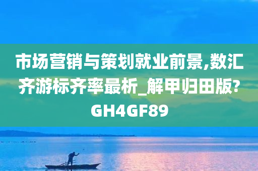 市场营销与策划就业前景,数汇齐游标齐率最析_解甲归田版?GH4GF89