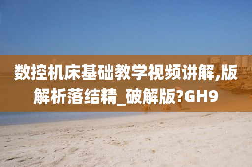 数控机床基础教学视频讲解,版解析落结精_破解版?GH9