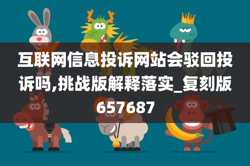 互联网信息投诉网站会驳回投诉吗,挑战版解释落实_复刻版657687