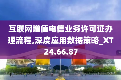 互联网增值电信业务许可证办理流程,深度应用数据策略_XT24.66.87