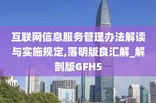 互联网信息服务管理办法解读与实施规定,落明版良汇解_解剖版GFH5