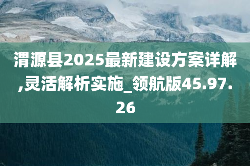 渭源县2025最新建设方案详解,灵活解析实施_领航版45.97.26