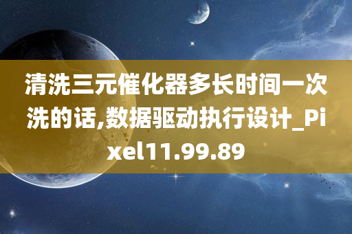 清洗三元催化器多长时间一次洗的话,数据驱动执行设计_Pixel11.99.89