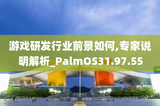 游戏研发行业前景如何,专家说明解析_PalmOS31.97.55