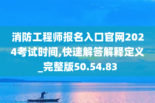 消防工程师报名入口官网2024考试时间,快速解答解释定义_完整版50.54.83