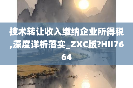 技术转让收入缴纳企业所得税,深度详析落实_ZXC版?HII7664