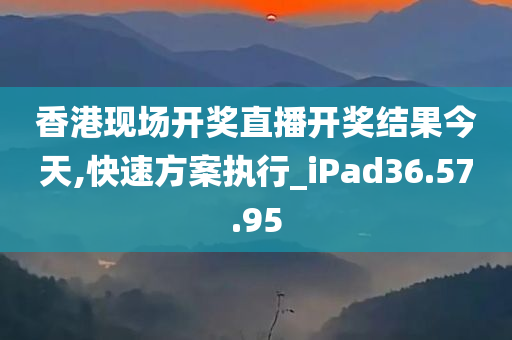 香港现场开奖直播开奖结果今天,快速方案执行_iPad36.57.95