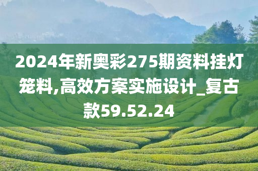 2024年新奥彩275期资料挂灯笼料,高效方案实施设计_复古款59.52.24