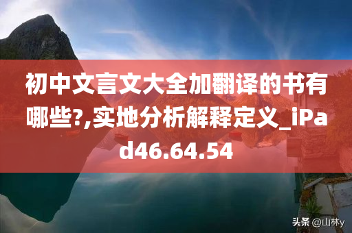 初中文言文大全加翻译的书有哪些?,实地分析解释定义_iPad46.64.54