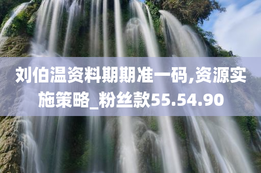 刘伯温资料期期准一码,资源实施策略_粉丝款55.54.90