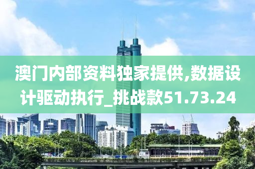 澳门内部资料独家提供,数据设计驱动执行_挑战款51.73.24