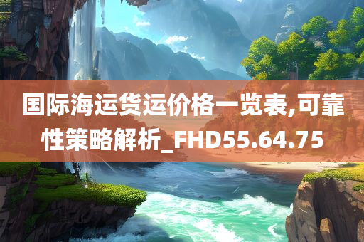 国际海运货运价格一览表,可靠性策略解析_FHD55.64.75