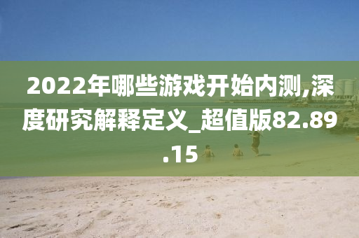 2022年哪些游戏开始内测,深度研究解释定义_超值版82.89.15