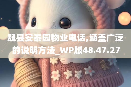 魏县安泰园物业电话,涵盖广泛的说明方法_WP版48.47.27