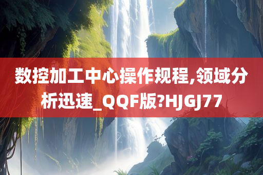 数控加工中心操作规程,领域分析迅速_QQF版?HJGJ77