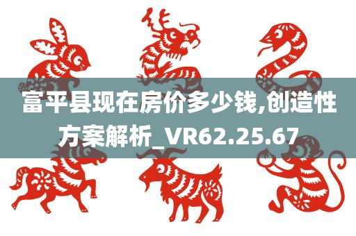 富平县现在房价多少钱,创造性方案解析_VR62.25.67