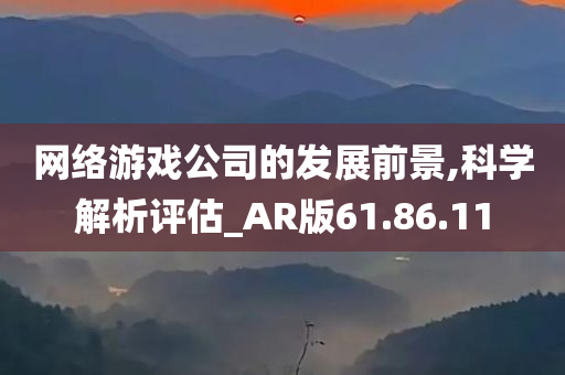 网络游戏公司的发展前景,科学解析评估_AR版61.86.11