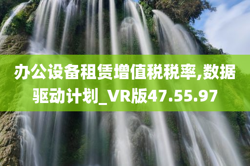 办公设备租赁增值税税率,数据驱动计划_VR版47.55.97