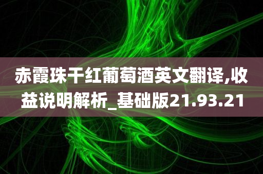 赤霞珠干红葡萄酒英文翻译,收益说明解析_基础版21.93.21