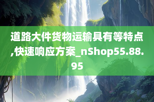 道路大件货物运输具有等特点,快速响应方案_nShop55.88.95