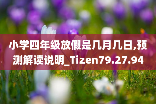 小学四年级放假是几月几日,预测解读说明_Tizen79.27.94