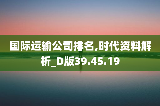 国际运输公司排名,时代资料解析_D版39.45.19