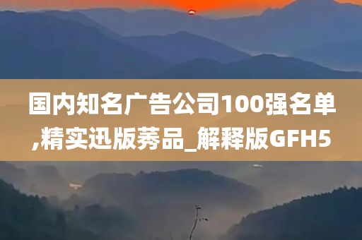 国内知名广告公司100强名单,精实迅版莠品_解释版GFH5