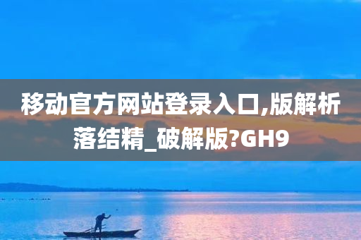 移动官方网站登录入口,版解析落结精_破解版?GH9