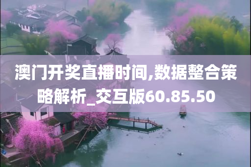 澳门开奖直播时间,数据整合策略解析_交互版60.85.50