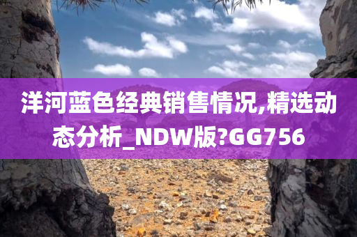 洋河蓝色经典销售情况,精选动态分析_NDW版?GG756