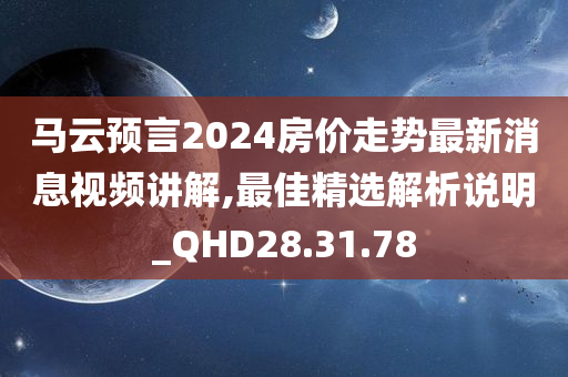 马云预言2024房价走势最新消息视频讲解,最佳精选解析说明_QHD28.31.78