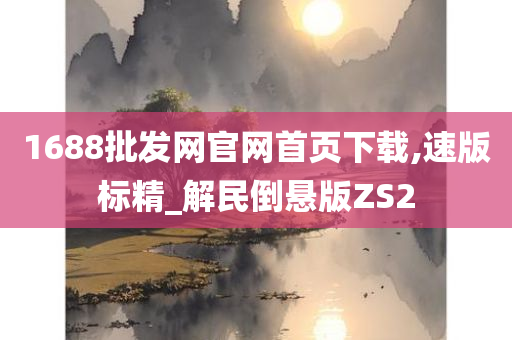 1688批发网官网首页下载,速版标精_解民倒悬版ZS2