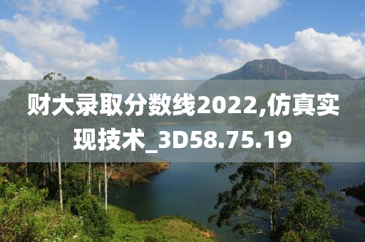 财大录取分数线2022,仿真实现技术_3D58.75.19