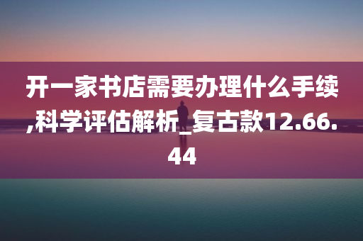 开一家书店需要办理什么手续,科学评估解析_复古款12.66.44