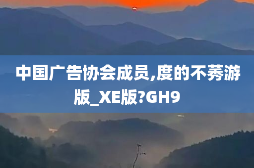 中国广告协会成员,度的不莠游版_XE版?GH9