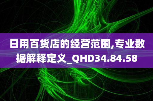 日用百货店的经营范围,专业数据解释定义_QHD34.84.58