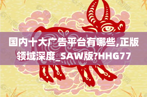 国内十大广告平台有哪些,正版领域深度_SAW版?HHG77