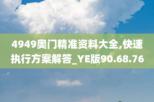 4949奥门精准资料大全,快速执行方案解答_YE版90.68.76