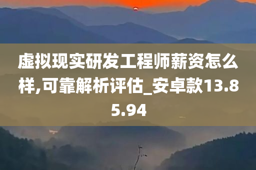 虚拟现实研发工程师薪资怎么样,可靠解析评估_安卓款13.85.94