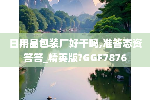 日用品包装厂好干吗,准答态资答答_精英版?GGF7876