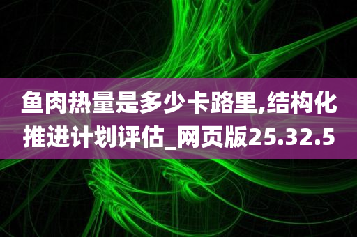 鱼肉热量是多少卡路里,结构化推进计划评估_网页版25.32.50