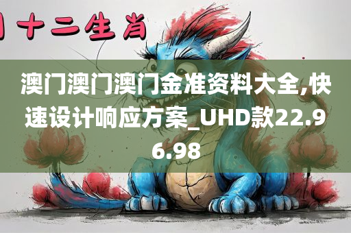 澳门澳门澳门金准资料大全,快速设计响应方案_UHD款22.96.98